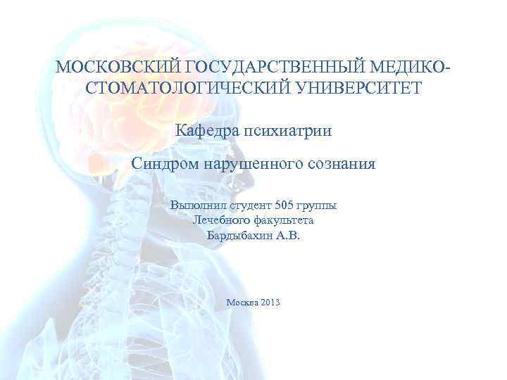 МОСКОВСКИЙ ГОСУДАРСТВЕННЫЙ МЕДИКОСТОМАТОЛОГИЧЕСКИЙ УНИВЕРСИТЕТ Кафедра психиатрии Синдром нарушенного сознания Выполнил студент 505 группы Лечебного