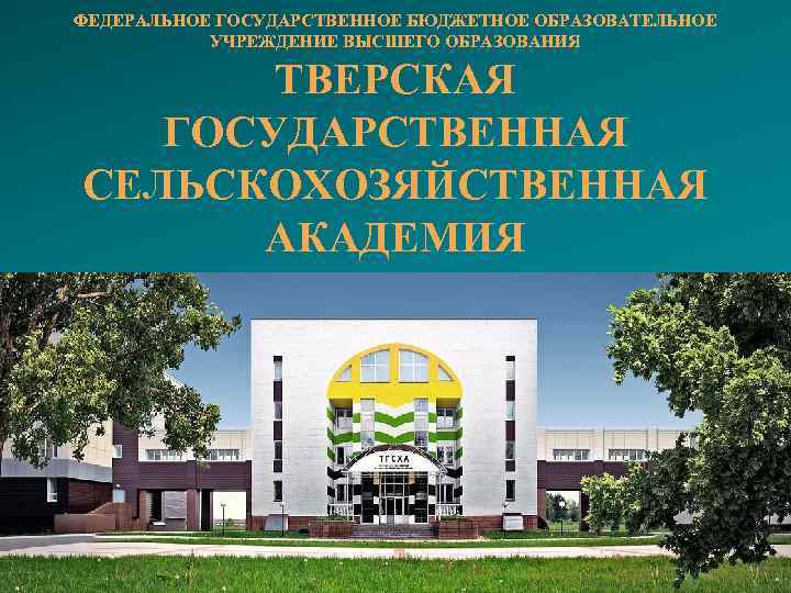 ФЕДЕРАЛЬНОЕ ГОСУДАРСТВЕННОЕ БЮДЖЕТНОЕ ОБРАЗОВАТЕЛЬНОЕ УЧРЕЖДЕНИЕ ВЫСШЕГО ОБРАЗОВАНИЯ ТВЕРСКАЯ ГОСУДАРСТВЕННАЯ СЕЛЬСКОХОЗЯЙСТВЕННАЯ АКАДЕМИЯ 