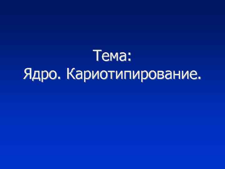 Тема: Ядро. Кариотипирование. 