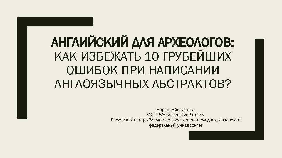 АНГЛИЙСКИЙ ДЛЯ АРХЕОЛОГОВ: КАК ИЗБЕЖАТЬ 10 ГРУБЕЙШИХ ОШИБОК ПРИ НАПИСАНИИ АНГЛОЯЗЫЧНЫХ АБСТРАКТОВ? Наргиз Айтуганова