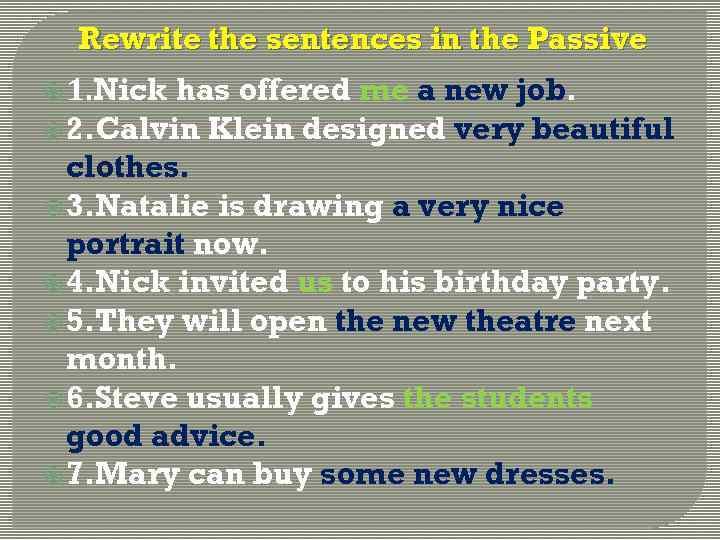 Rewrite the sentences in the Passive 1. Nick has offered me a new job.