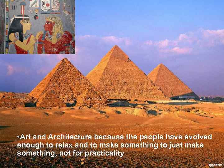  • Art and Architecture because the people have evolved enough to relax and