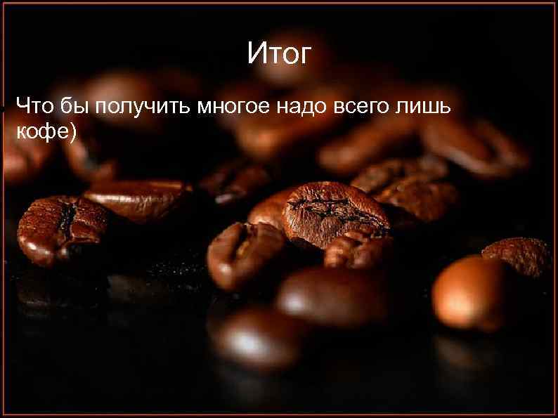  Итог Что бы получить многое надо всего лишь кофе) 