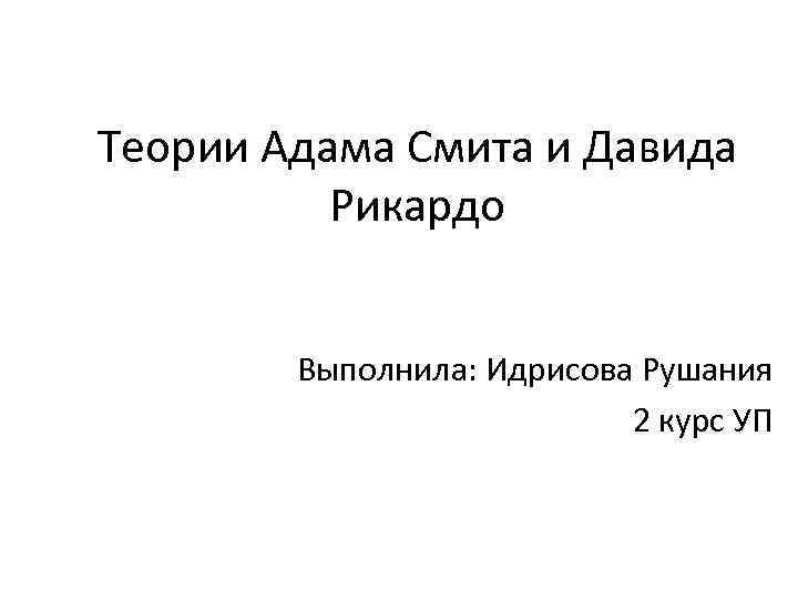 Теории Адама Смита и Давида Рикардо Выполнила: Идрисова Рушания 2 курс УП 