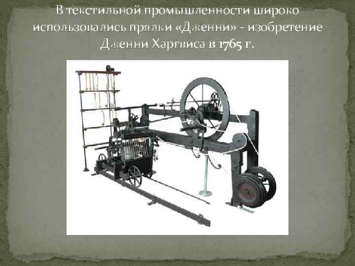 В текстильной промышленности широко использовались прялки «Дженни» - изобретение Дженни Харгвиса в 1765 г.