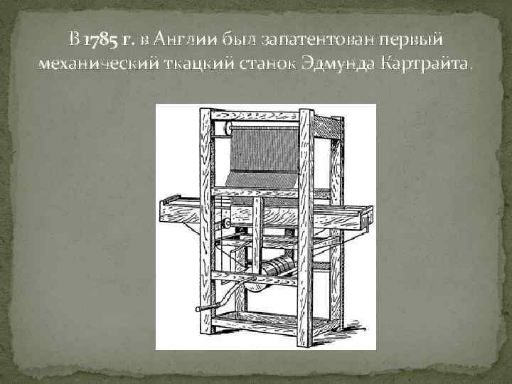 В 1785 г. в Англии был запатентован первый механический ткацкий станок Эдмунда Картрайта. 
