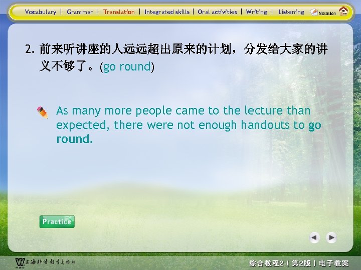 Vocabulary Grammar Translation Integrated skills Oral activities Writing Listening 2. 前来听讲座的人远远超出原来的计划，分发给大家的讲 义不够了。(go round) As