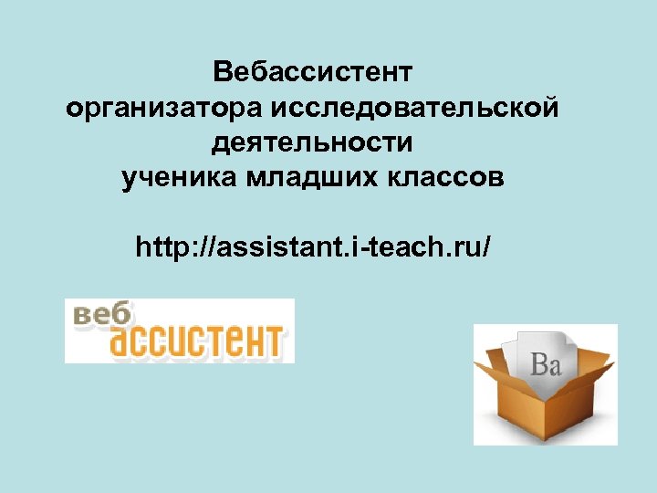 Вебассистент организатора исследовательской деятельности ученика младших классов http: //assistant. i-teach. ru/ 
