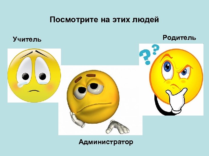 Посмотрите на этих людей Родитель Учитель Администратор 