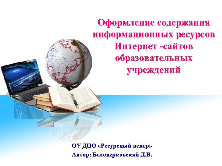 Оформление содержания информационных ресурсов Интернет -сайтов образовательных учреждений ОУ ДПО «Ресурсный центр» Автор: Белоцерковский