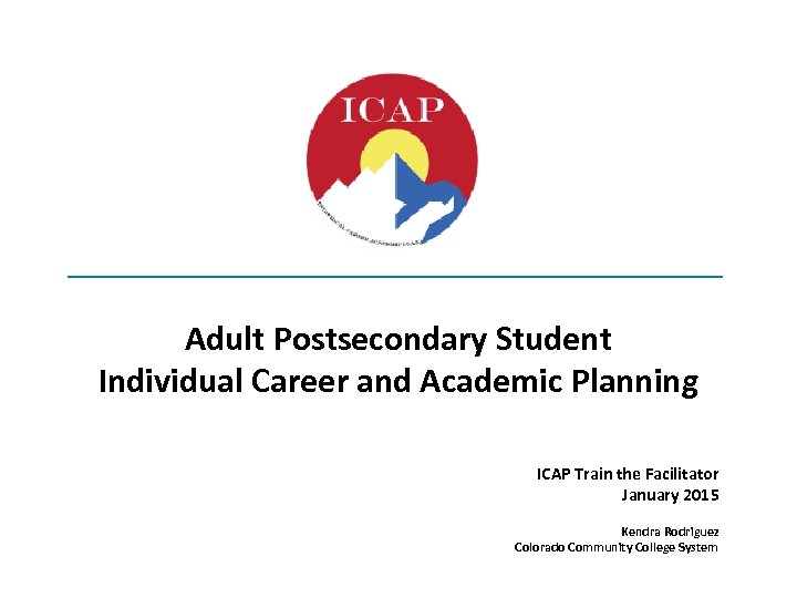 _________________________________ Adult Postsecondary Student Individual Career and Academic Planning ICAP Train the Facilitator January