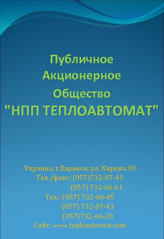 Публичное Акционерное Общество "НПП ТЕПЛОАВТОМАТ" Украина, г. Харьков, ул. Кирова 38 Тел. /факс: (057)732
