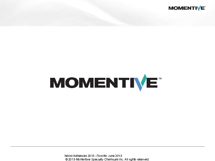 Wood Adhesives 2013 –Toronto June 2013 © 2013 Momentive Specialty Chemicals Inc. All rights