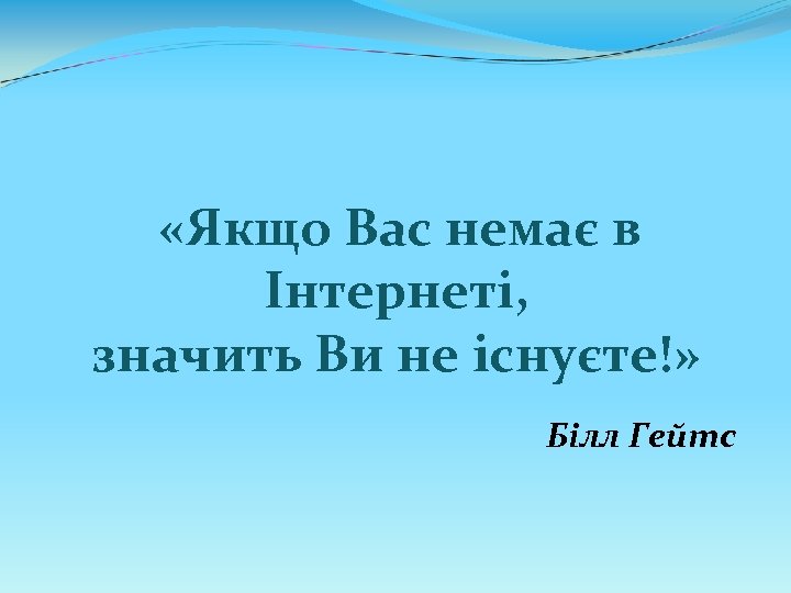  «Якщо Вас немає в Інтернеті, значить Ви не існуєте!» Білл Гейтс 