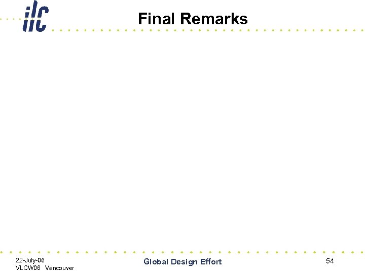 Final Remarks 22 -July-06 VLCW 06 Vancouver Global Design Effort 54 