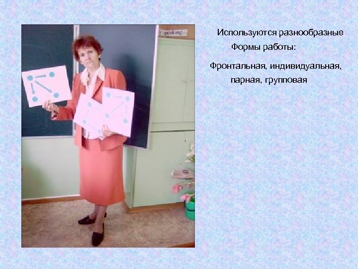 Используются разнообразные Формы работы: Фронтальная, индивидуальная, парная, групповая 