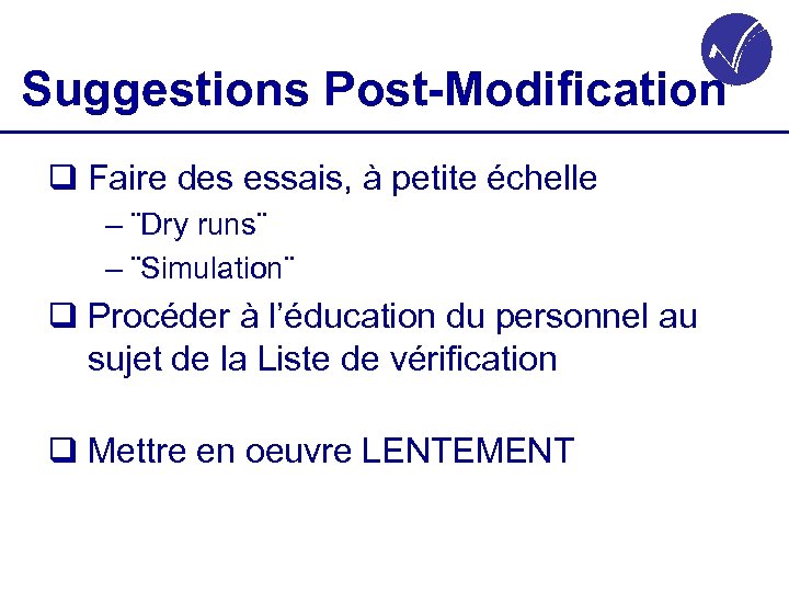 Suggestions Post-Modification q Faire des essais, à petite échelle – ¨Dry runs¨ – ¨Simulation¨