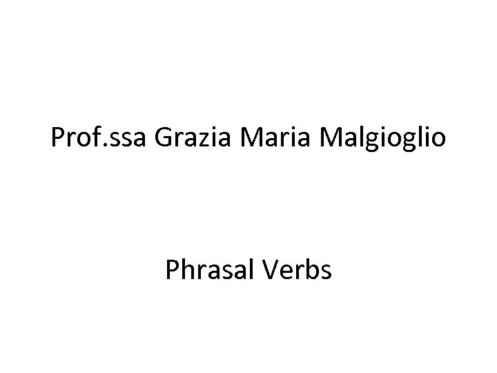 Prof. ssa Grazia Maria Malgioglio Phrasal Verbs 
