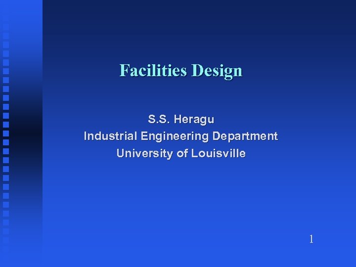 Facilities Design S. S. Heragu Industrial Engineering Department University of Louisville 1 