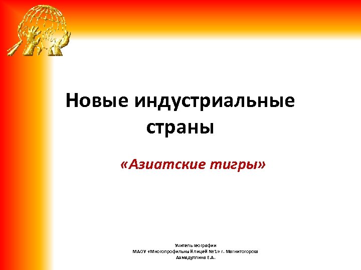 Новые индустриальные страны «Азиатские тигры» Учитель географии МАОУ «Многопрофильный лицей № 1» г. Магнитогорска