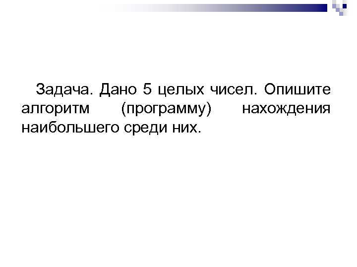 Задача. Дано 5 целых чисел. Опишите алгоритм (программу) нахождения наибольшего среди них. 