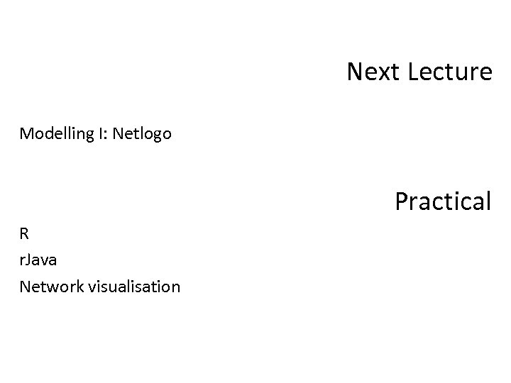 Next Lecture Modelling I: Netlogo Practical R r. Java Network visualisation 