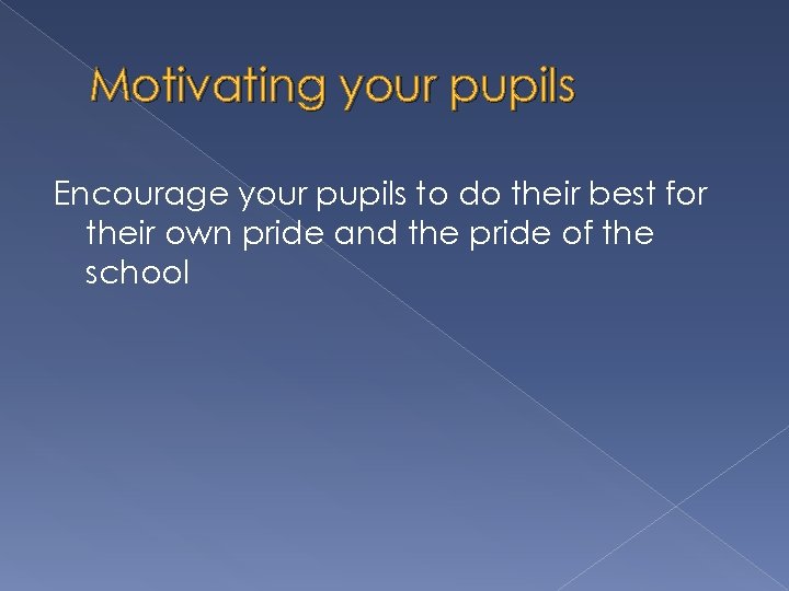Motivating your pupils Encourage your pupils to do their best for their own pride