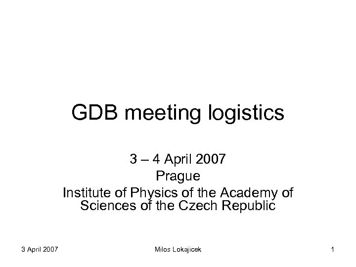 GDB meeting logistics 3 – 4 April 2007 Prague Institute of Physics of the