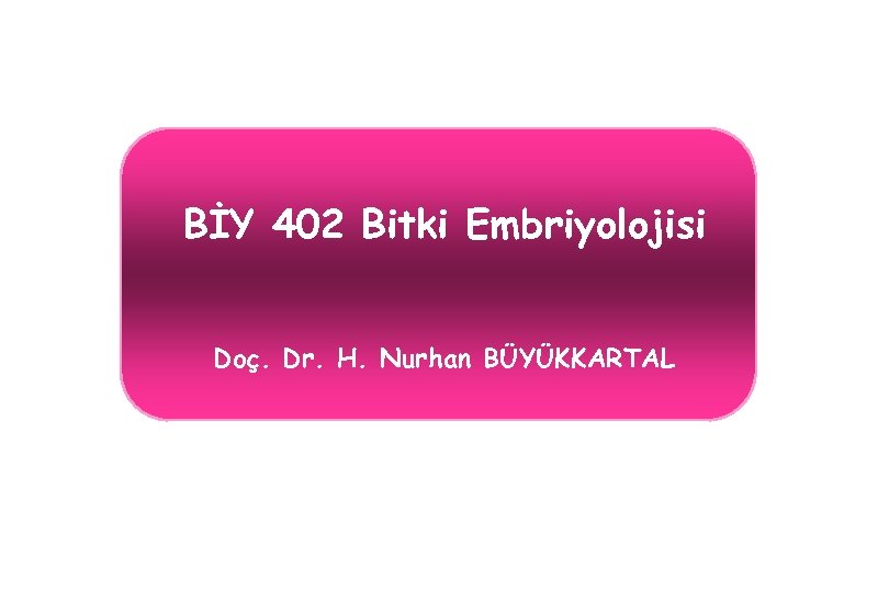 BİY 402 Bitki Embriyolojisi Doç. Dr. H. Nurhan BÜYÜKKARTAL 