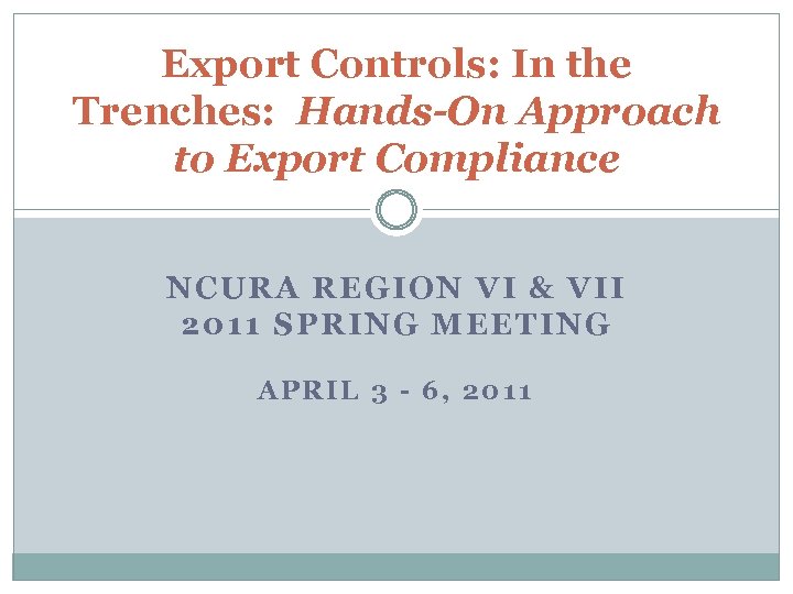 Export Controls: In the Trenches: Hands-On Approach to Export Compliance NCURA REGION VI &