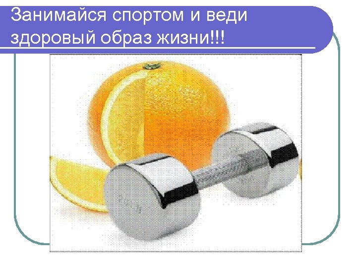 Занимайся спортом и веди здоровый образ жизни!!! 