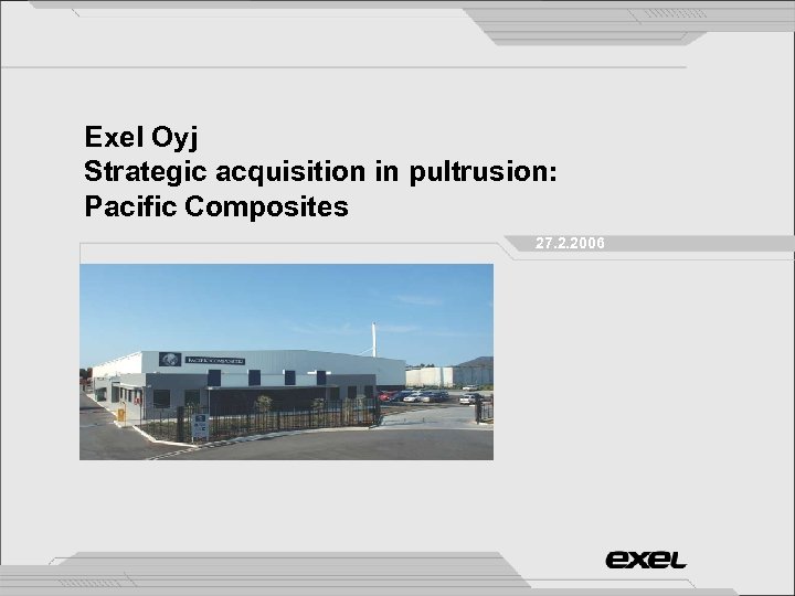 Exel Oyj Strategic acquisition in pultrusion: Pacific Composites 27. 2. 2006 