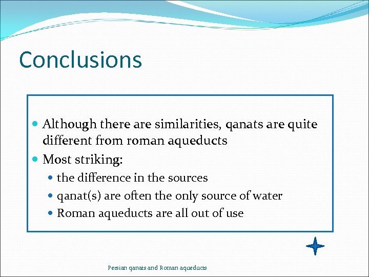 Conclusions Although there are similarities, qanats are quite different from roman aqueducts Most striking: