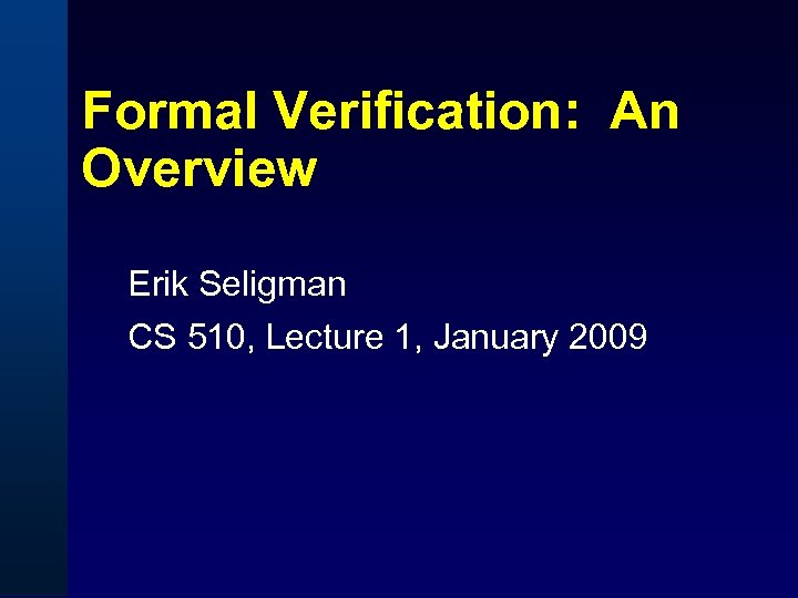 Formal Verification: An Overview Erik Seligman CS 510, Lecture 1, January 2009 