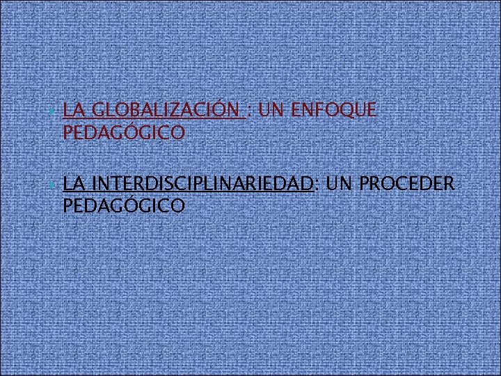  LA GLOBALIZACIÓN : UN ENFOQUE PEDAGÓGICO LA INTERDISCIPLINARIEDAD: UN PROCEDER PEDAGÓGICO 