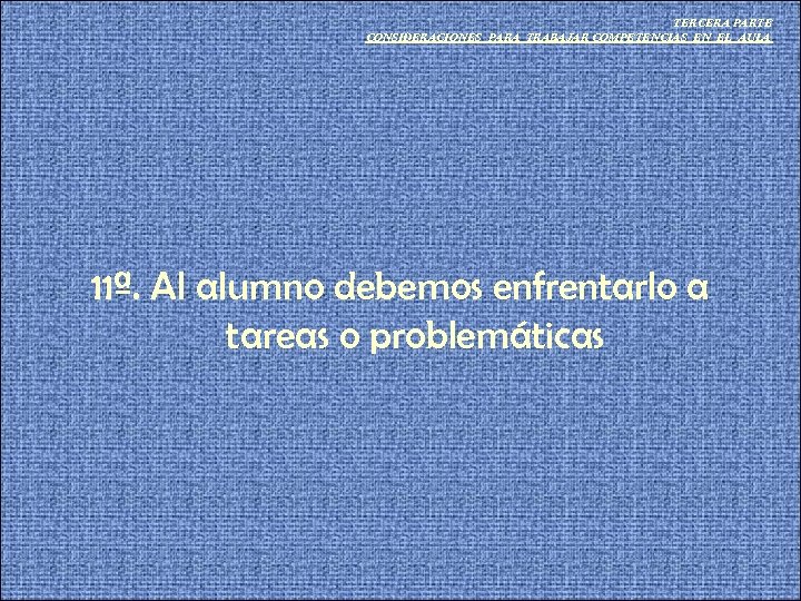 TERCERA PARTE CONSIDERACIONES PARA TRABAJAR COMPETENCIAS EN EL AULA 11ª. Al alumno debemos enfrentarlo