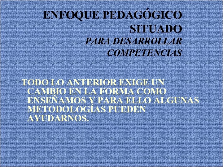 ENFOQUE PEDAGÓGICO SITUADO PARA DESARROLLAR COMPETENCIAS TODO LO ANTERIOR EXIGE UN CAMBIO EN LA