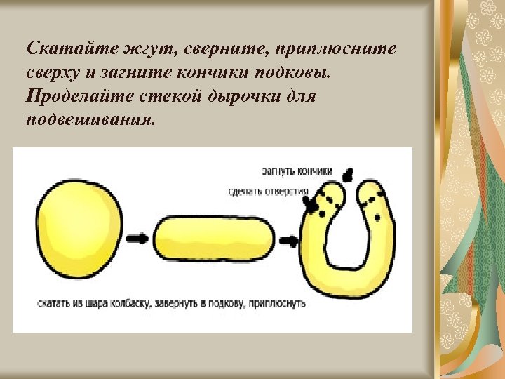 Скатайте жгут, сверните, приплюсните сверху и загните кончики подковы. Проделайте стекой дырочки для подвешивания.
