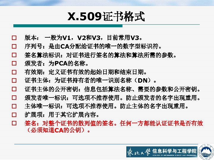 X. 509证书格式 o o o 版本： 一般为V 1，V 2和V 3，目前常用V 3。 序列号：是由CA分配给证书的唯一的数字型标识符。 签名算法标识：对证书进行签名的算法和算法所需的参数。 颁发者：为PCA的名称。