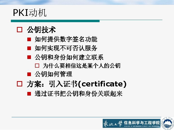 PKI动机 o 公钥技术 n 如何提供数字签名功能 n 如何实现不可否认服务 n 公钥和身份如何建立联系 o 为什么要相信这是某个人的公钥 n 公钥如何管理 o