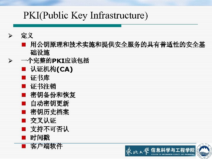 PKI(Public Key Infrastructure) Ø Ø 定义 n 用公钥原理和技术实施和提供安全服务的具有普适性的安全基 础设施 一个完整的PKI应该包括 n 认证机构(CA) n 证书库