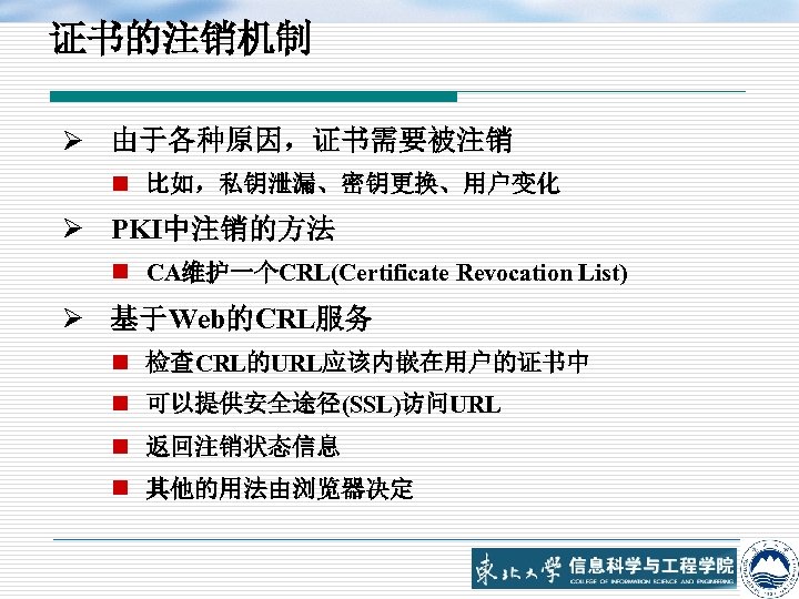 证书的注销机制 Ø 由于各种原因，证书需要被注销 n 比如，私钥泄漏、密钥更换、用户变化 Ø PKI中注销的方法 n CA维护一个CRL(Certificate Revocation List) Ø 基于Web的CRL服务 n