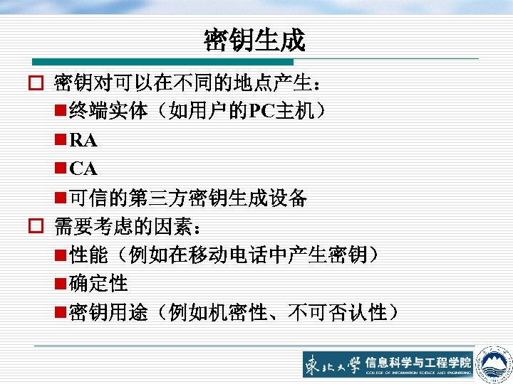 密钥生成 o 密钥对可以在不同的地点产生： n 终端实体（如用户的PC主机） n RA n CA n 可信的第三方密钥生成设备 o 需要考虑的因素： n