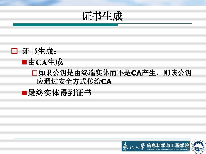 证书生成 o 证书生成： n 由CA生成 o如果公钥是由终端实体而不是CA产生，则该公钥 应通过安全方式传给CA n 最终实体得到证书 