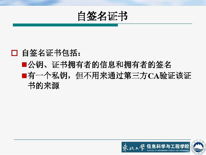 自签名证书 o 自签名证书包括： n 公钥、证书拥有者的信息和拥有者的签名 n 有一个私钥，但不用来通过第三方CA验证该证 书的来源 