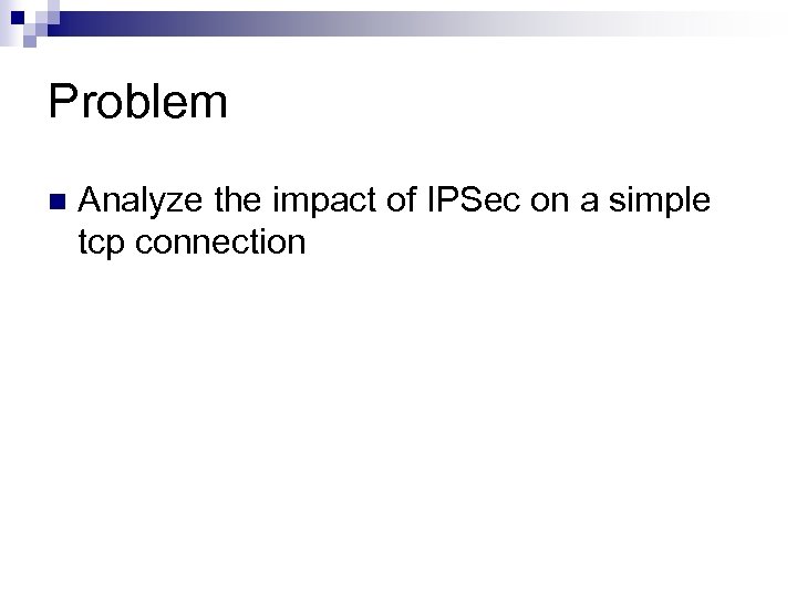 Problem n Analyze the impact of IPSec on a simple tcp connection 