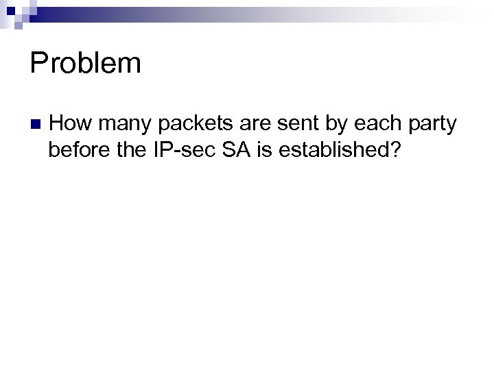 Problem n How many packets are sent by each party before the IP-sec SA