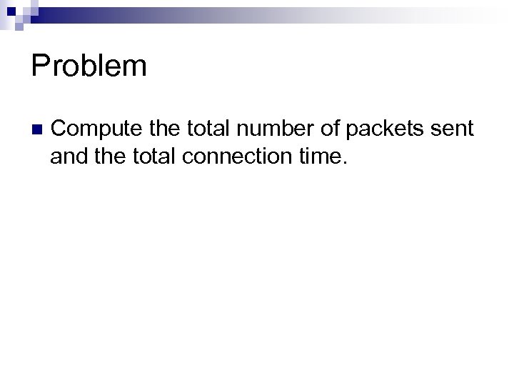 Problem n Compute the total number of packets sent and the total connection time.