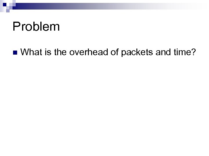 Problem n What is the overhead of packets and time? 