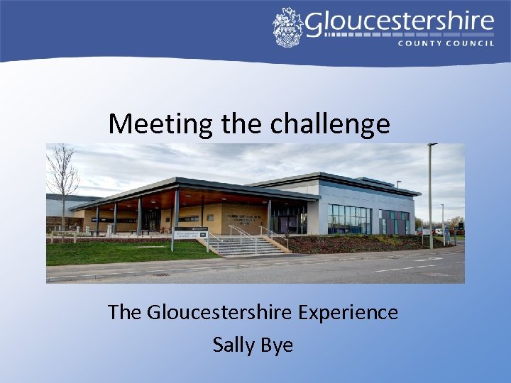 Meeting the challenge The Gloucestershire Experience Sally Bye 